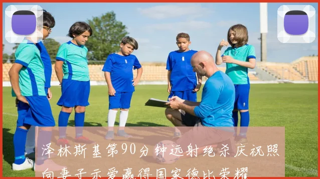 泽林斯基第90分钟远射绝杀庆祝照向妻子示爱赢得国家德比荣耀