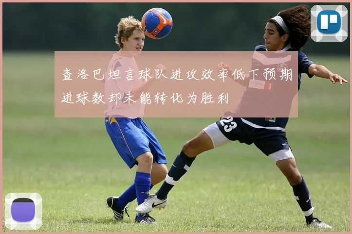查洛巴坦言球队进攻效率低下预期进球数却未能转化为胜利