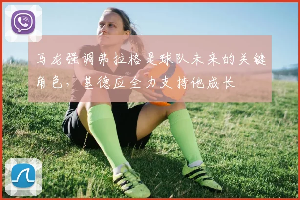 马龙强调弗拉格是球队未来的关键角色，基德应全力支持他成长
