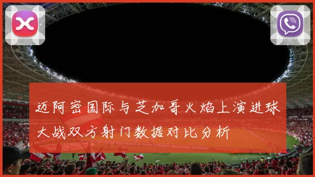 迈阿密国际与芝加哥火焰上演进球大战双方射门数据对比分析