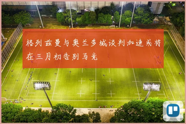 格列兹曼与奥兰多城谈判加速或将在三月初告别马竞